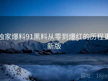 独家爆料91黑料从零到爆红的历程更新版