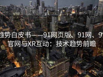 趋势白皮书——91网页版、91网、91官网与XR互动：技术趋势前瞻