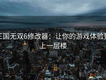 三国无双6修改器：让你的游戏体验更上一层楼