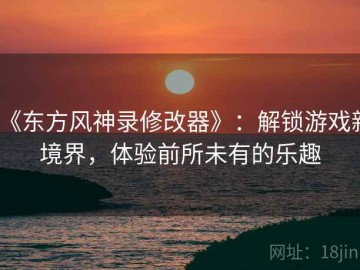 《东方风神录修改器》：解锁游戏新境界，体验前所未有的乐趣