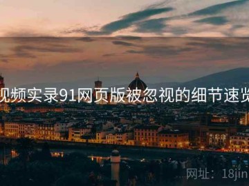 视频实录91网页版被忽视的细节速览