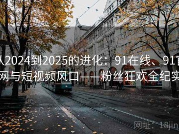 从2024到2025的进化：91在线、91官网与短视频风口——粉丝狂欢全纪实