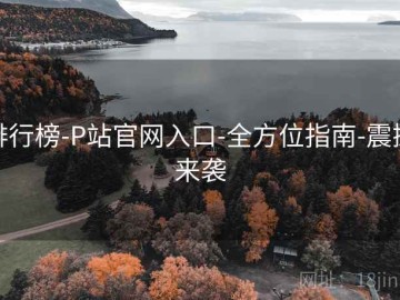 排行榜-P站官网入口-全方位指南-震撼来袭