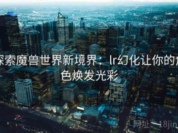 探索魔兽世界新境界：lr幻化让你的角色焕发光彩