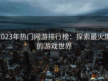 2023年热门网游排行榜：探索最火爆的游戏世界