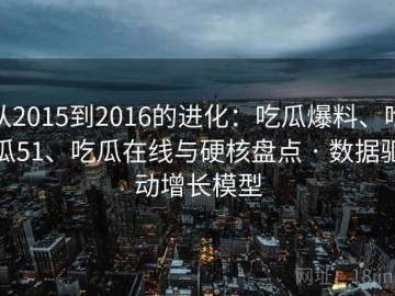 从2015到2016的进化：吃瓜爆料、吃瓜51、吃瓜在线与硬核盘点 · 数据驱动增长模型