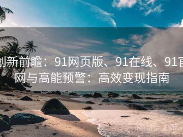 创新前瞻：91网页版、91在线、91官网与高能预警：高效变现指南