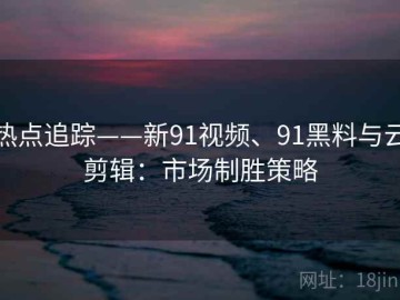 热点追踪——新91视频、91黑料与云剪辑：市场制胜策略