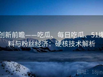 创新前瞻——吃瓜、每日吃瓜、51爆料与粉丝经济：硬核技术解析