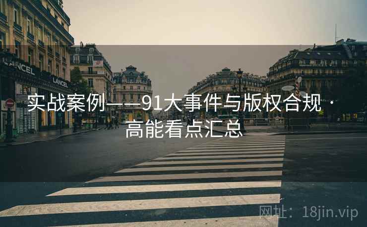 实战案例——91大事件与版权合规 · 高能看点汇总