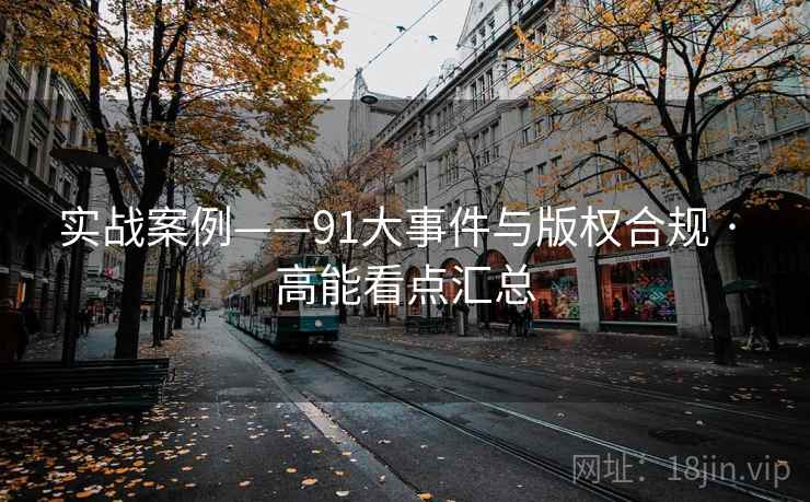 实战案例——91大事件与版权合规 · 高能看点汇总