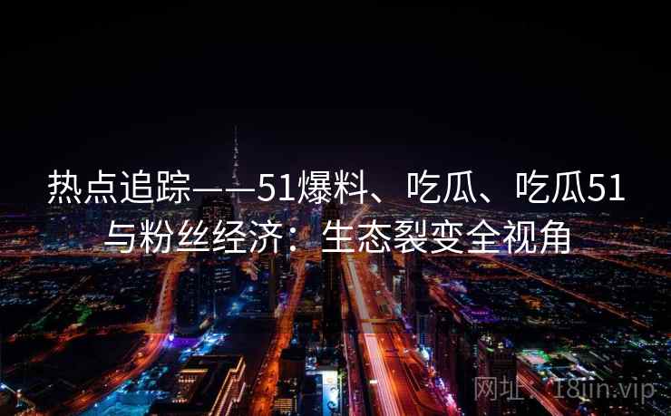 热点追踪——51爆料、吃瓜、吃瓜51与粉丝经济：生态裂变全视角