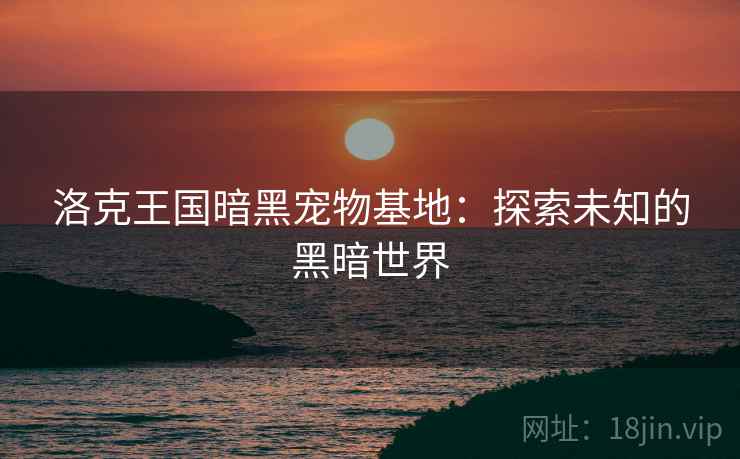 洛克王国暗黑宠物基地：探索未知的黑暗世界