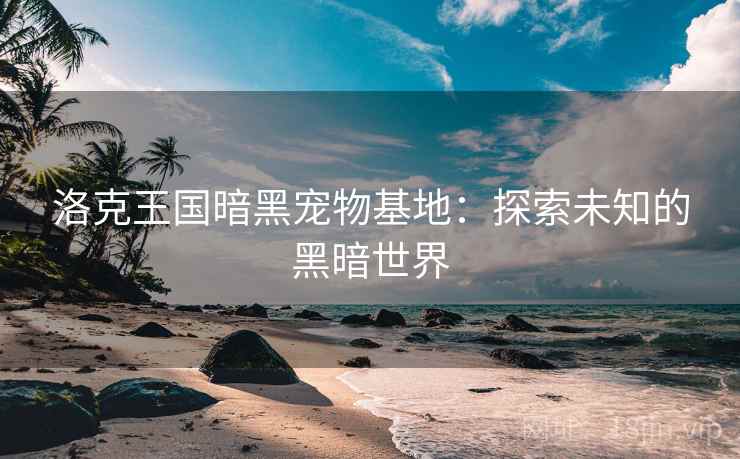 洛克王国暗黑宠物基地：探索未知的黑暗世界