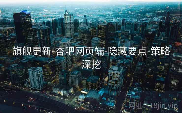 旗舰更新-杏吧网页端-隐藏要点-策略深挖