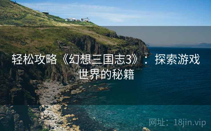轻松攻略《幻想三国志3》：探索游戏世界的秘籍