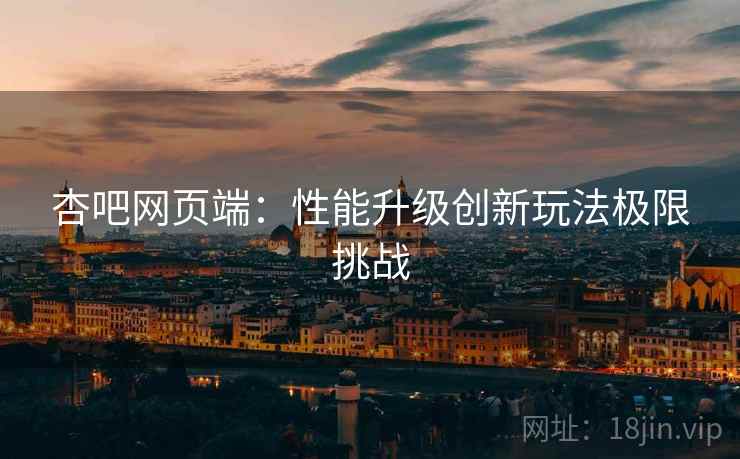 杏吧网页端：性能升级创新玩法极限挑战