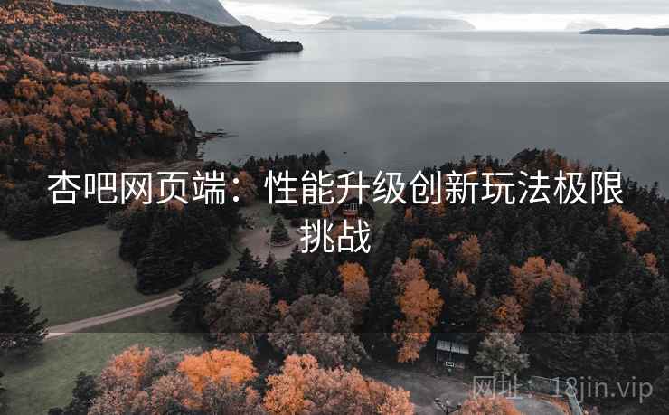 杏吧网页端：性能升级创新玩法极限挑战