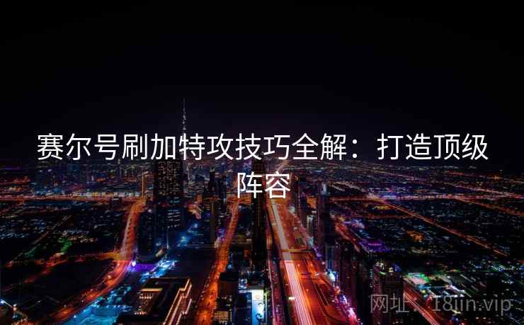 赛尔号刷加特攻技巧全解：打造顶级阵容