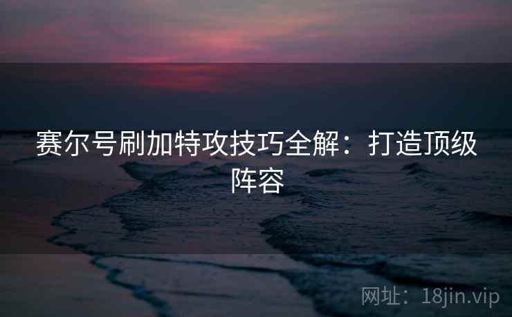 赛尔号刷加特攻技巧全解：打造顶级阵容