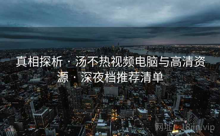 真相探析 · 汤不热视频电脑与高清资源 · 深夜档推荐清单