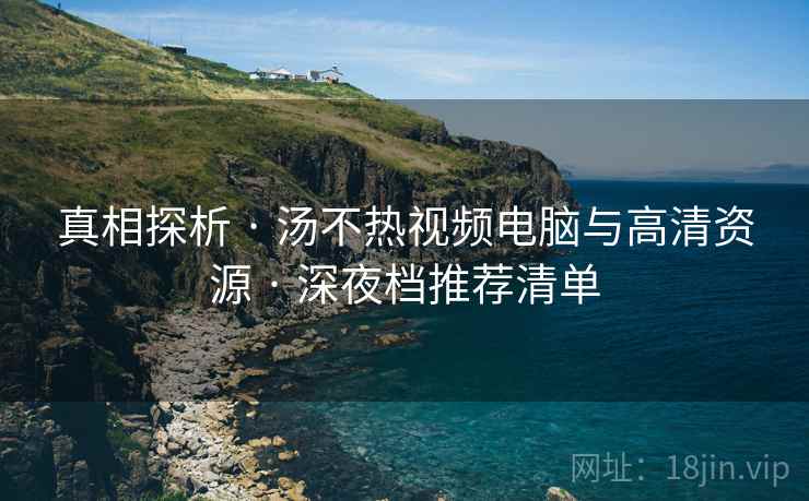 真相探析 · 汤不热视频电脑与高清资源 · 深夜档推荐清单