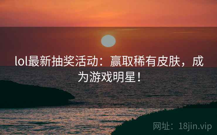 lol最新抽奖活动：赢取稀有皮肤，成为游戏明星！