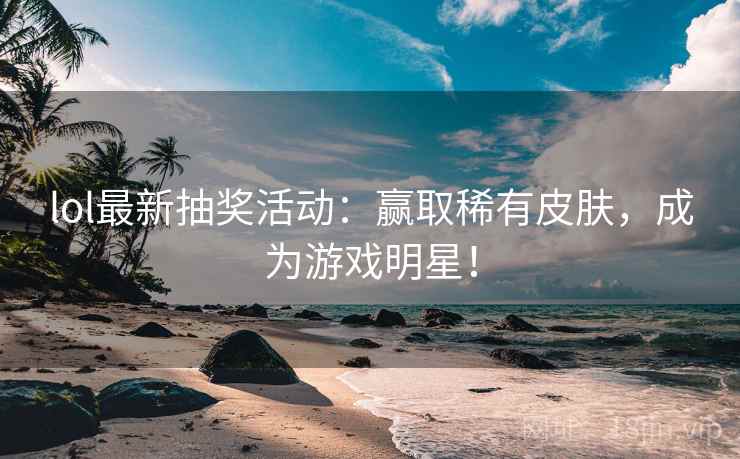 lol最新抽奖活动：赢取稀有皮肤，成为游戏明星！