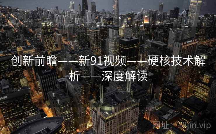 创新前瞻——新91视频——硬核技术解析——深度解读