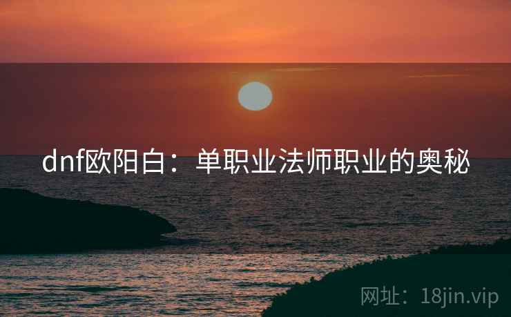 dnf欧阳白：单职业法师职业的奥秘