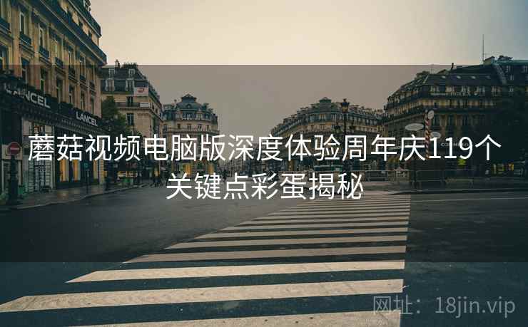 蘑菇视频电脑版深度体验周年庆119个关键点彩蛋揭秘