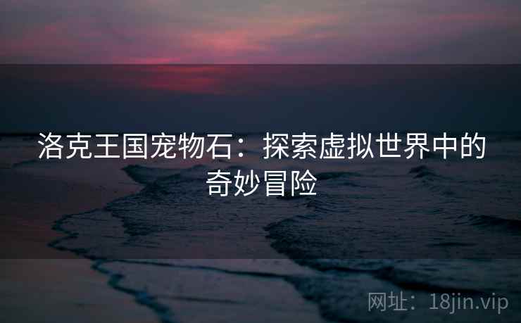 洛克王国宠物石：探索虚拟世界中的奇妙冒险
