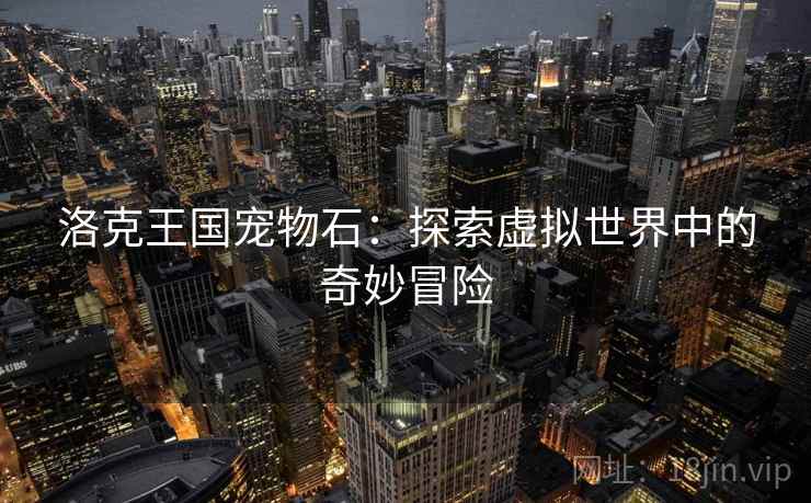 洛克王国宠物石：探索虚拟世界中的奇妙冒险