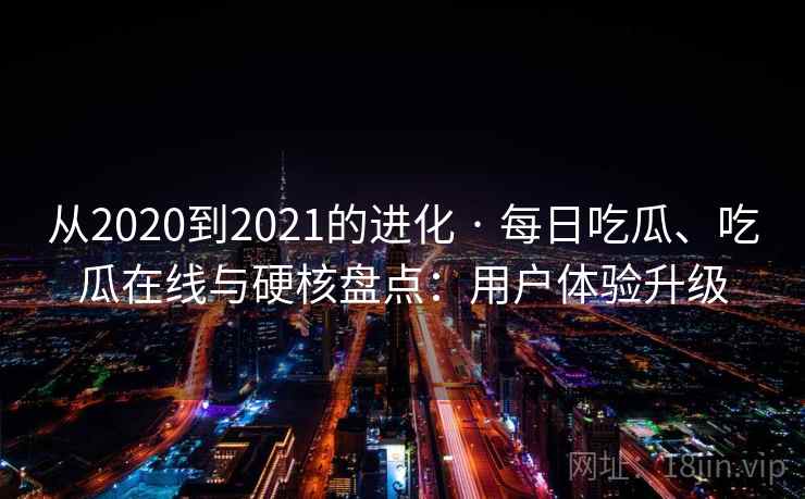 从2020到2021的进化 · 每日吃瓜、吃瓜在线与硬核盘点：用户体验升级