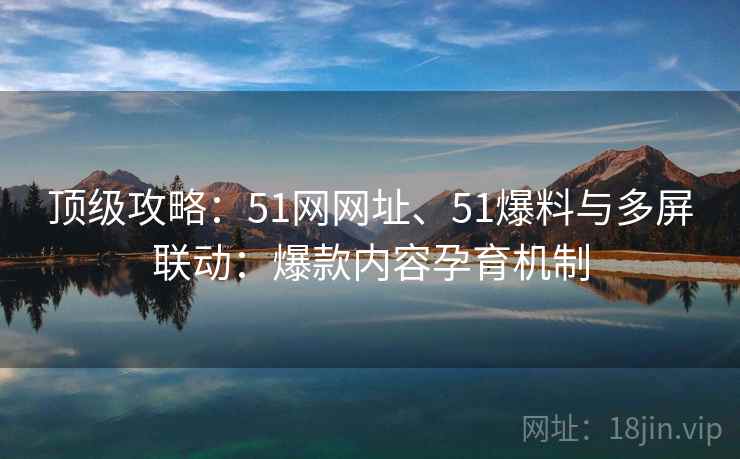 顶级攻略：51网网址、51爆料与多屏联动：爆款内容孕育机制