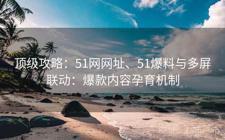 顶级攻略：51网网址、51爆料与多屏联动：爆款内容孕育机制