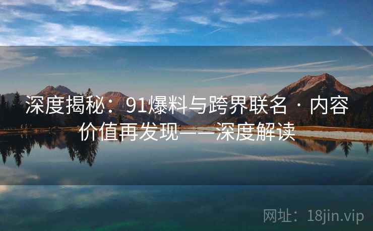 深度揭秘：91爆料与跨界联名 · 内容价值再发现——深度解读