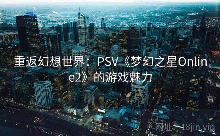 重返幻想世界：PSV《梦幻之星Online2》的游戏魅力