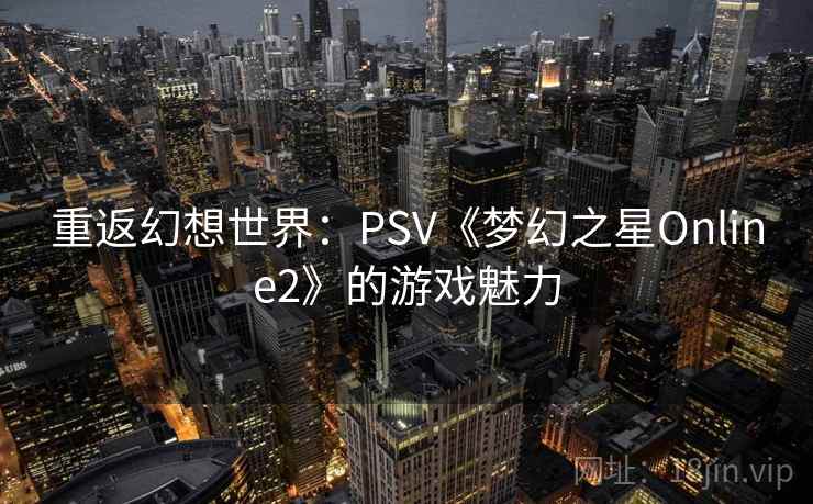 重返幻想世界：PSV《梦幻之星Online2》的游戏魅力