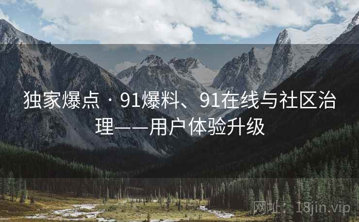 独家爆点 · 91爆料、91在线与社区治理——用户体验升级