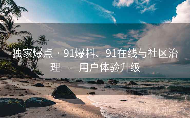 独家爆点 · 91爆料、91在线与社区治理——用户体验升级