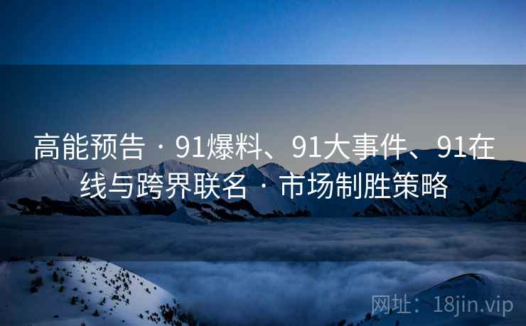高能预告 · 91爆料、91大事件、91在线与跨界联名 · 市场制胜策略