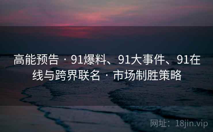高能预告 · 91爆料、91大事件、91在线与跨界联名 · 市场制胜策略