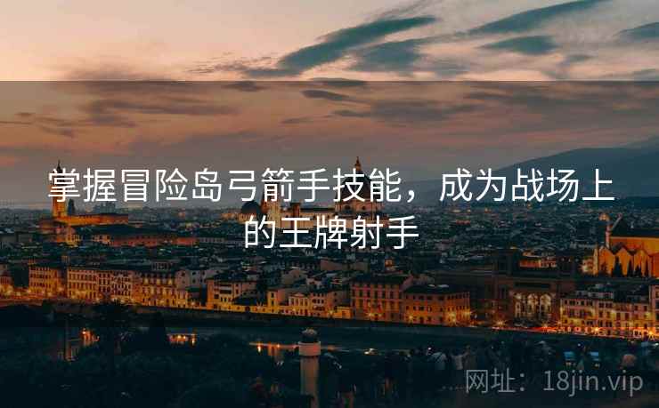 掌握冒险岛弓箭手技能，成为战场上的王牌射手