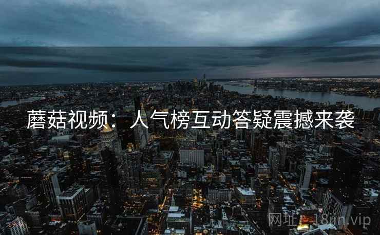 蘑菇视频：人气榜互动答疑震撼来袭