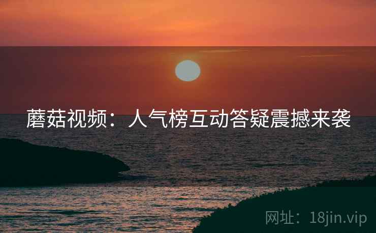 蘑菇视频：人气榜互动答疑震撼来袭