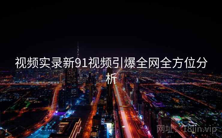 视频实录新91视频引爆全网全方位分析