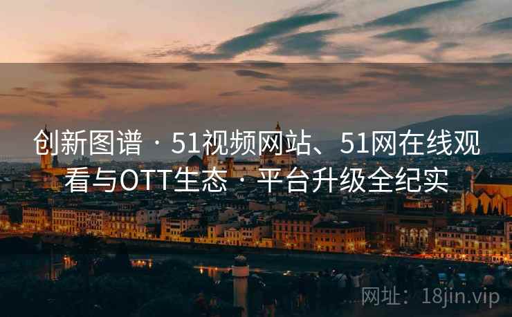 创新图谱 · 51视频网站、51网在线观看与OTT生态 · 平台升级全纪实