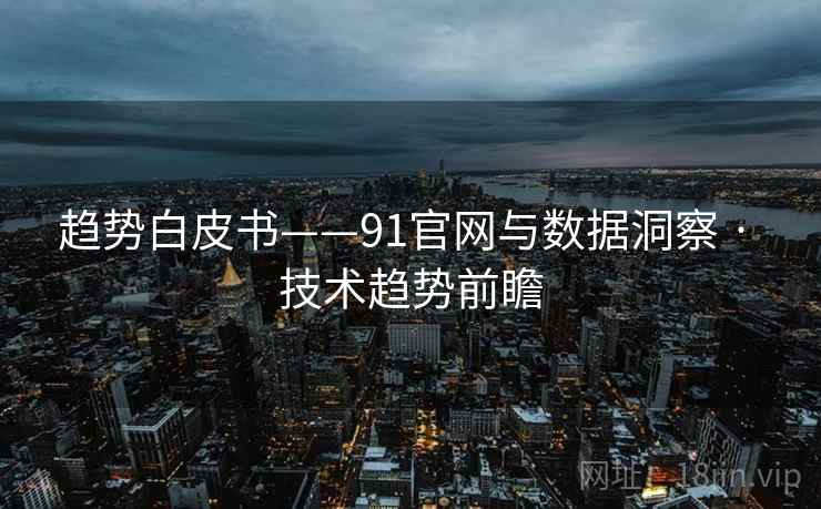 趋势白皮书——91官网与数据洞察 · 技术趋势前瞻