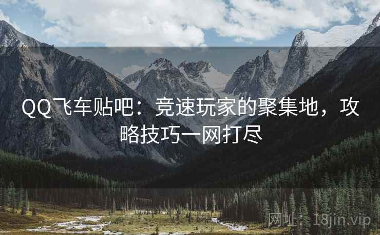 QQ飞车贴吧：竞速玩家的聚集地，攻略技巧一网打尽